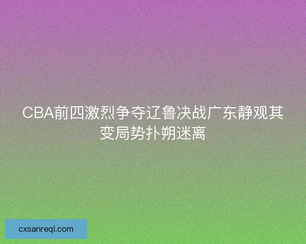 CBA前四激烈争夺辽鲁决战广东静观其变局势扑朔迷离