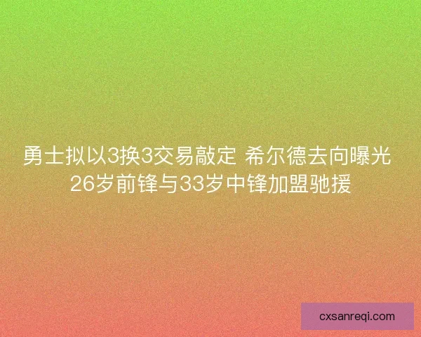 勇士拟以3换3交易敲定 希尔德去向曝光 26岁前锋与33岁中锋加盟驰援