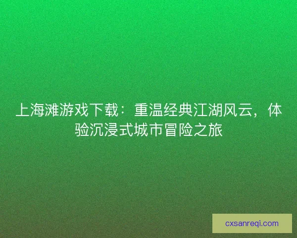 上海滩游戏下载：重温经典江湖风云，体验沉浸式城市冒险之旅