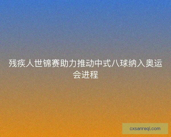 残疾人世锦赛助力推动中式八球纳入奥运会进程