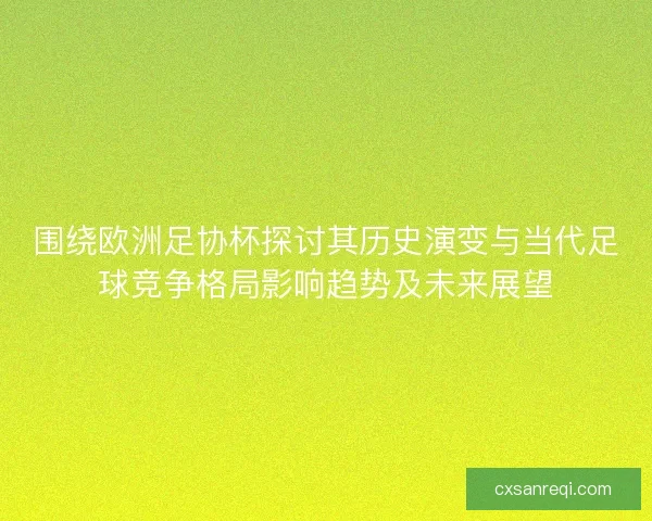 围绕欧洲足协杯探讨其历史演变与当代足球竞争格局影响趋势及未来展望