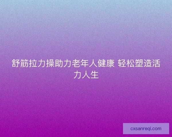 舒筋拉力操助力老年人健康 轻松塑造活力人生