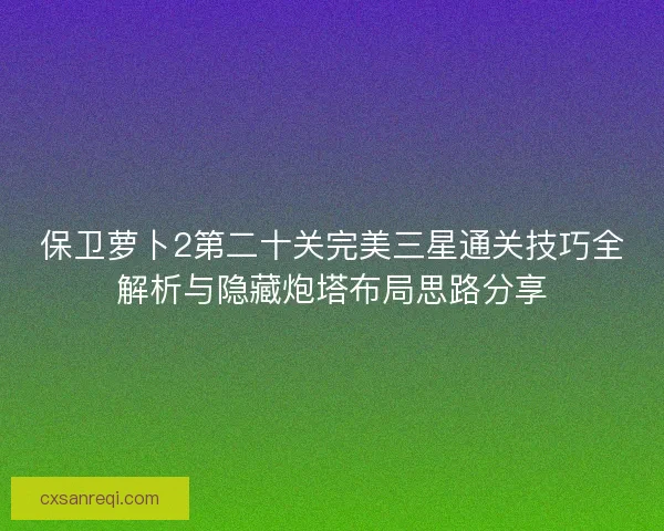 保卫萝卜2第二十关完美三星通关技巧全解析与隐藏炮塔布局思路分享
