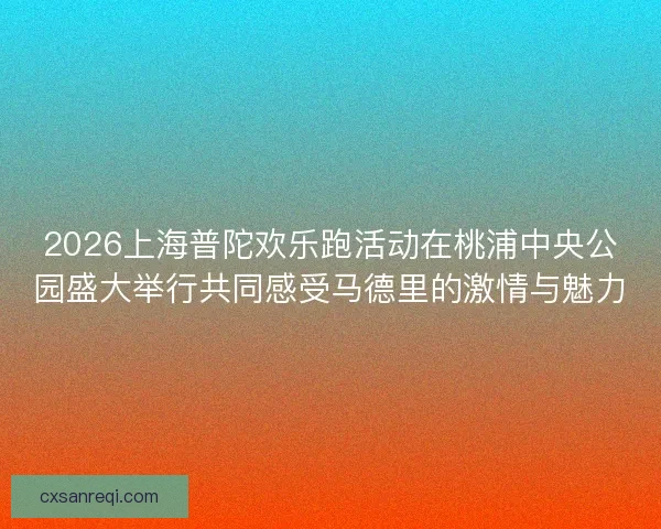 2026上海普陀欢乐跑活动在桃浦中央公园盛大举行共同感受马德里的激情与魅力