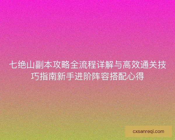 七绝山副本攻略全流程详解与高效通关技巧指南新手进阶阵容搭配心得