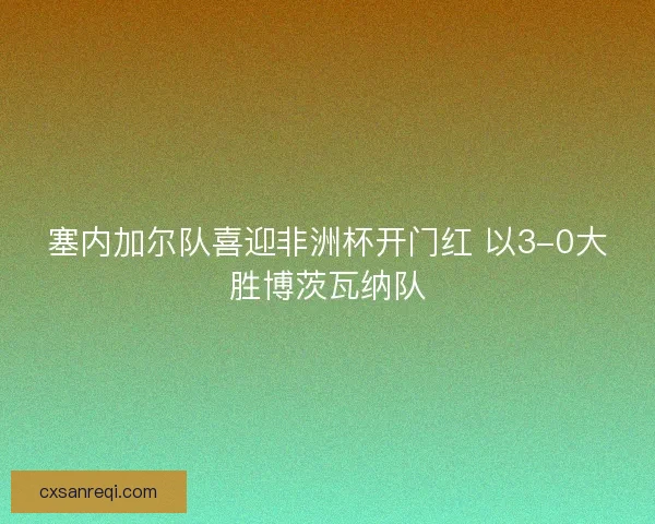 塞内加尔队喜迎非洲杯开门红 以3-0大胜博茨瓦纳队