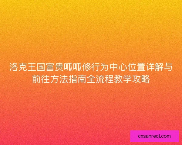 洛克王国富贵呱呱修行为中心位置详解与前往方法指南全流程教学攻略