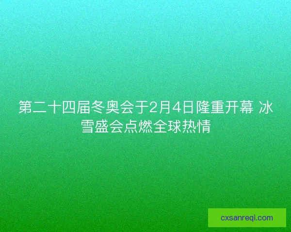 第二十四届冬奥会于2月4日隆重开幕 冰雪盛会点燃全球热情