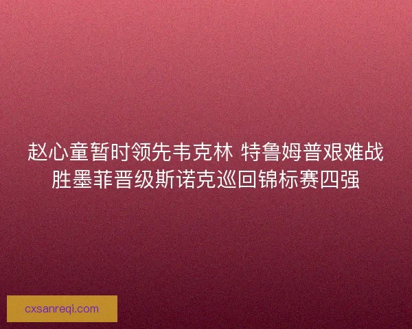 赵心童暂时领先韦克林 特鲁姆普艰难战胜墨菲晋级斯诺克巡回锦标赛四强