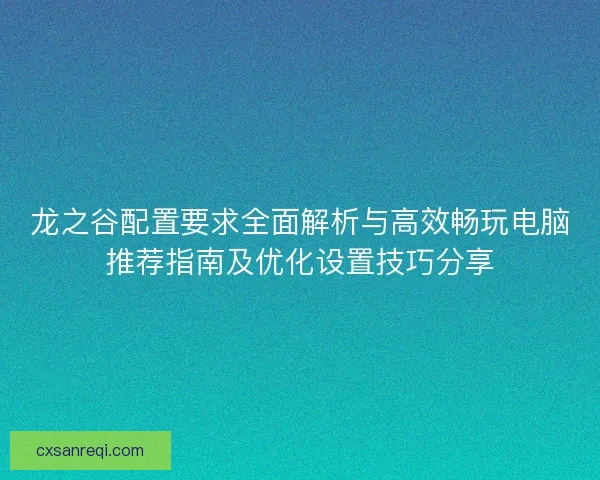 龙之谷配置要求全面解析与高效畅玩电脑推荐指南及优化设置技巧分享