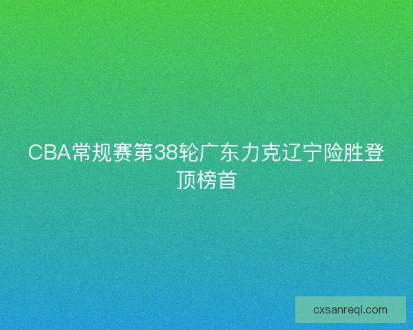 CBA常规赛第38轮广东力克辽宁险胜登顶榜首