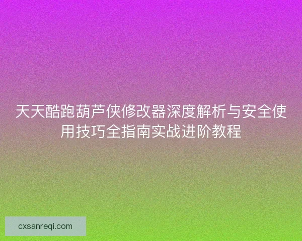 天天酷跑葫芦侠修改器深度解析与安全使用技巧全指南实战进阶教程