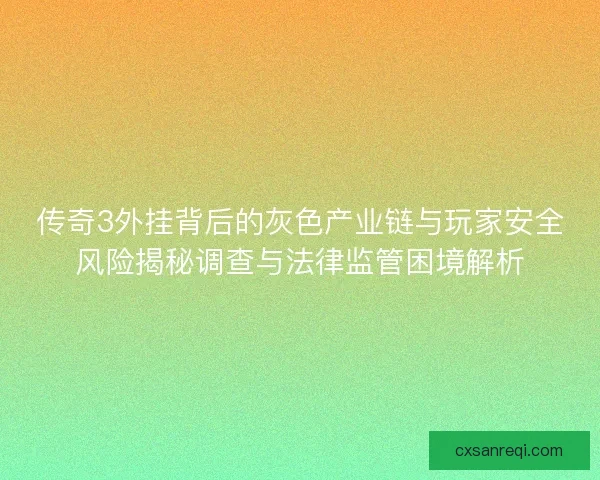 传奇3外挂背后的灰色产业链与玩家安全风险揭秘调查与法律监管困境解析