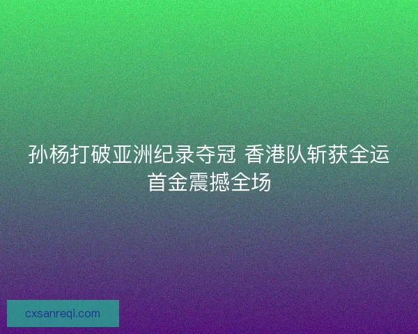 孙杨打破亚洲纪录夺冠 香港队斩获全运首金震撼全场