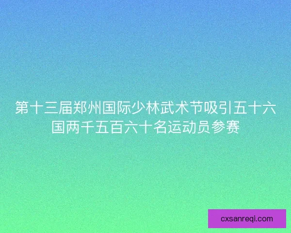 第十三届郑州国际少林武术节吸引五十六国两千五百六十名运动员参赛