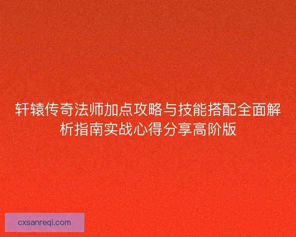 轩辕传奇法师加点攻略与技能搭配全面解析指南实战心得分享高阶版