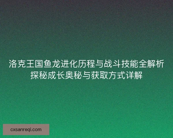 洛克王国鱼龙进化历程与战斗技能全解析探秘成长奥秘与获取方式详解