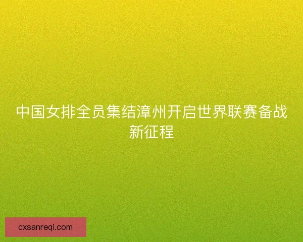 中国女排全员集结漳州开启世界联赛备战新征程