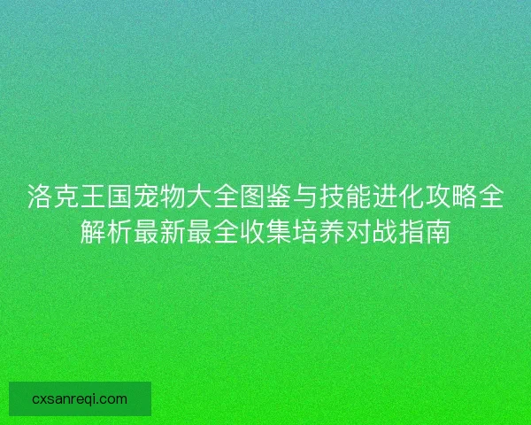 洛克王国宠物大全图鉴与技能进化攻略全解析最新最全收集培养对战指南