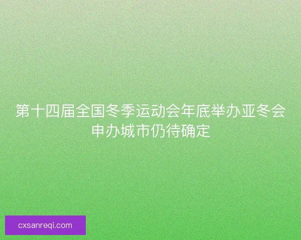 第十四届全国冬季运动会年底举办亚冬会申办城市仍待确定