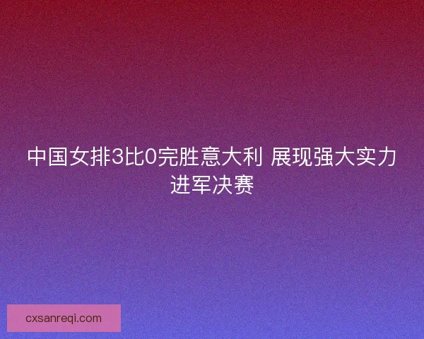 中国女排3比0完胜意大利 展现强大实力进军决赛