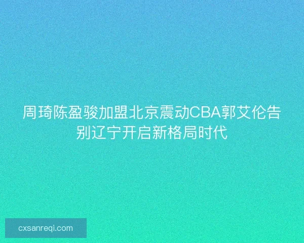周琦陈盈骏加盟北京震动CBA郭艾伦告别辽宁开启新格局时代