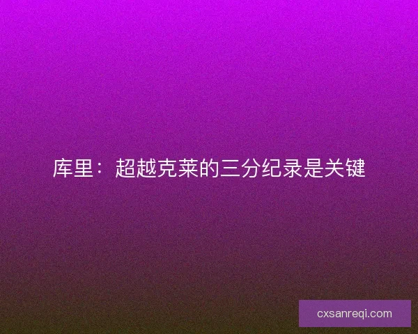 库里：超越克莱的三分纪录是关键