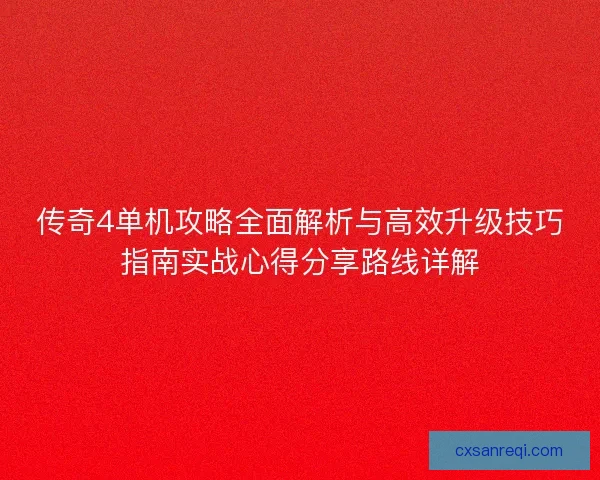 传奇4单机攻略全面解析与高效升级技巧指南实战心得分享路线详解
