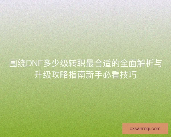 围绕DNF多少级转职最合适的全面解析与升级攻略指南新手必看技巧
