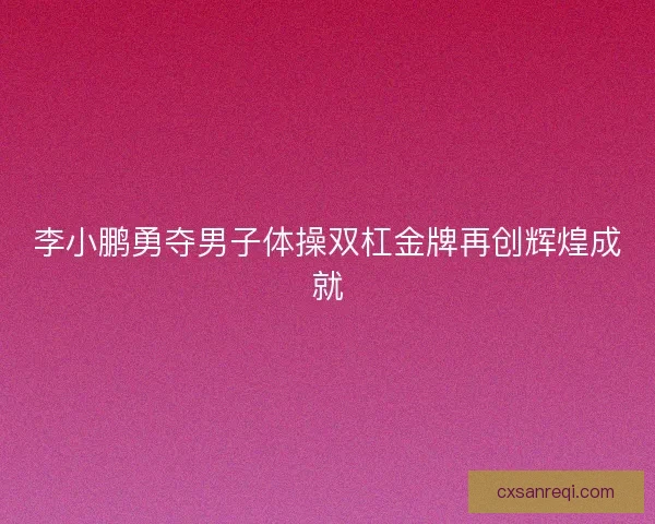 李小鹏勇夺男子体操双杠金牌再创辉煌成就